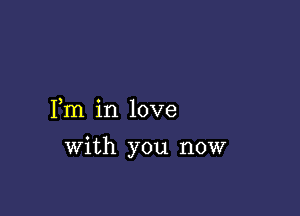 Fm in love

with you now