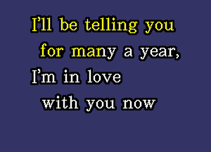 F11 be telling you

for many a year,
Fm in love

with you now