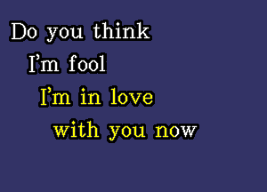 Do you think
Fm fool
Fm in love

with you now