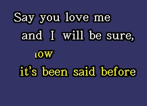 Say you love me

and I will be sure,

10W

ifs been said before