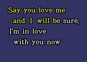 Say you love me
and I will be sure,

Fm in love

with you now