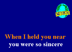 W hen I held you near
you were so sincere