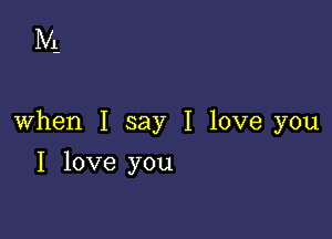 M

When I say I love you

I love you