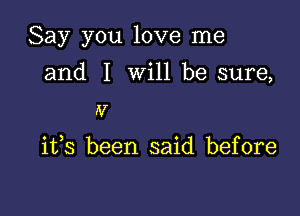 Say you love me

and I will be sure,
IV

ifs been said before