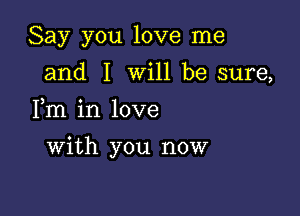 Say you love me
and I will be sure,

Fm in love

with you now