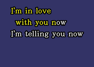 Fm in love
with you now

Fm telling you now