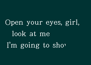 Open your eyes, girl,
look at me

Fm going to sho1