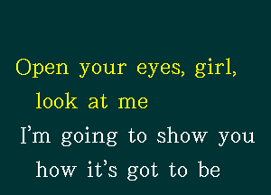 Open your eyes, girl,
look at me

Fm going to show you

how ifs got to be