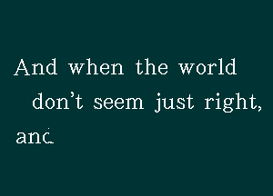 And When the world

donk seem just right,

ant.