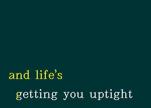 and life s

getting you uptight