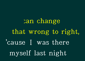 3am change
that wrong to right,

bause I was there

myself last night