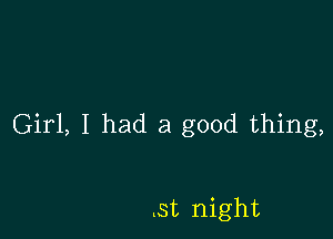 Girl, I had a good thing,

tst night