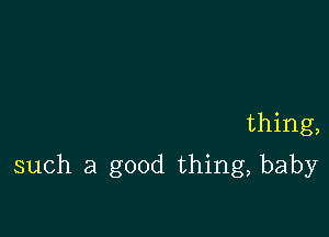 thing,

such a good thing, baby