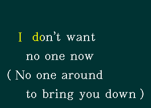 I donWL want
no one now

( No one around

to bring you down)