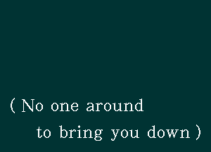 ( No one around

to bring you down)