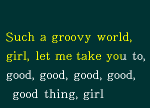 Such a groovy world,

girl, let me take you to,

good, good, good, good,

good thing, girl