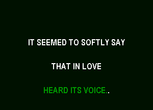 IT SEEMED T0 SOFTLY SAY

THAT IN LOVE