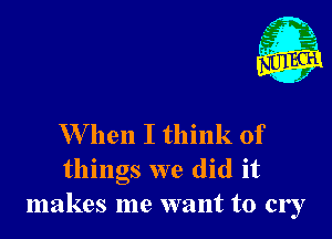 - 21
. x

W hen I think of
things we did it
makes me want to cry