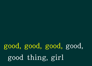 good, good, good, good,

good thing, girl