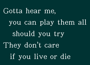 Gotta hear me,
you can play them all

should you try

They don t care

if you live or die