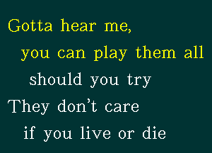 Gotta hear me,
you can play them all

should you try

They don t care

if you live or die