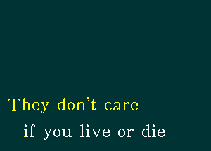 They don t care

if you live or die