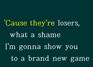 ,Cause theyke losers,

What a shame

Fm gonna show you

to a brand new game