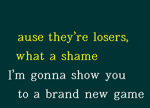 ause theyke losers,

What a shame

Fm gonna show you

to a brand new game