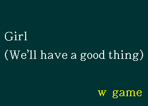 Girl

(W611 have a good thing)

w game