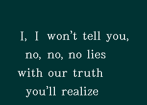 I, I woni tell you,

no, no, no lies
With our truth

y0u 1l realize