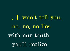 , I woni tell you,

no, no, no lies
With our truth

y0u 1l realize