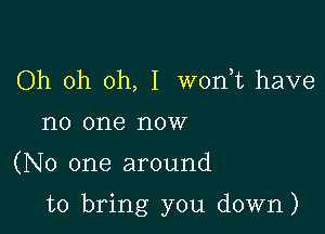 Oh oh oh, I worft have
no one now

(No one around

to bring you down)