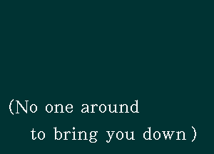 (No one around

to bring you down)