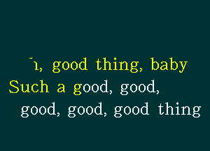 1, good thing, baby

Such a good, good,
good, good, good thing