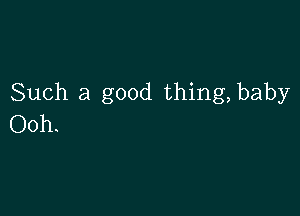 Such a good thing,baby

Ooh.