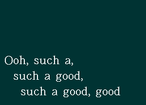 Ooh, such a,
such a good,
such a good, good