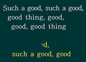 Such a good, such a good,
good thing, good,
good, good thing

Nd,
such a good, good