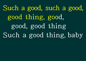 Such a good, such a good,
good thing, good,
good, good thing

Such a good thing, baby