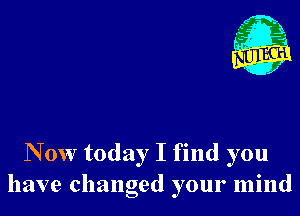 N 0W today I find you
have changed your mind