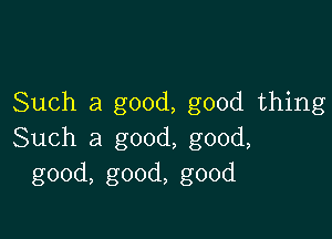 Such a good, good thing

Such a good, good,
good, good, good