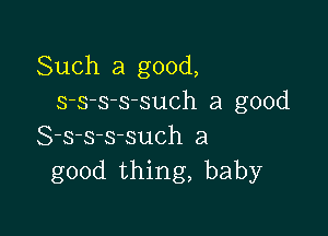 Such a good,
s-s-s-s-such a good

S-s-s-ssuch a
good thing, baby