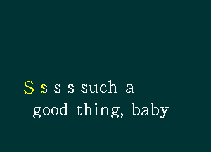 S-s-s-ssuch a
good thing, baby