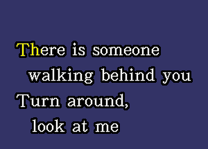 There is someone

walking behind you

Turn around,
look at me