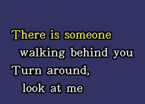 There is someone

walking behind you

Turn around,
look at me