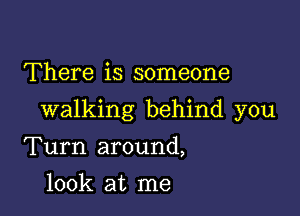 There is someone

walking behind you

Turn around,
look at me