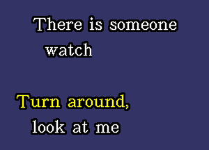 There is someone
watch

Turn around,

look at me