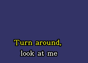 Turn around,

look at me