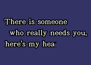 There is someone
Who really needs you,

herds my hea