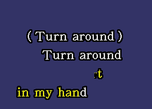 ( Turn around )

Turn around
I
in my hand