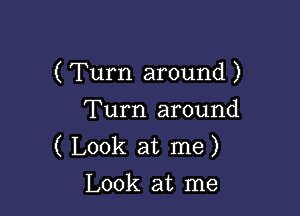 ( Turn around )

Turn around
( Look at me)
Look at me